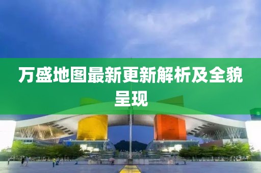 万盛地图最新更新解析及全貌呈现