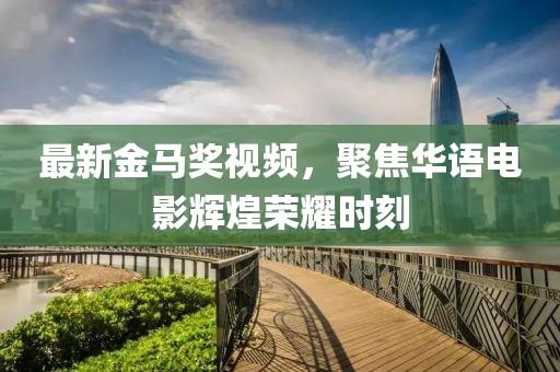 最新金马奖视频，聚焦华语电影辉煌荣耀时刻