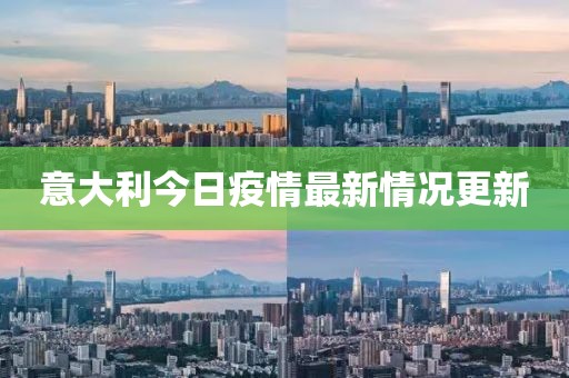 意大利今日疫情最新情况更新