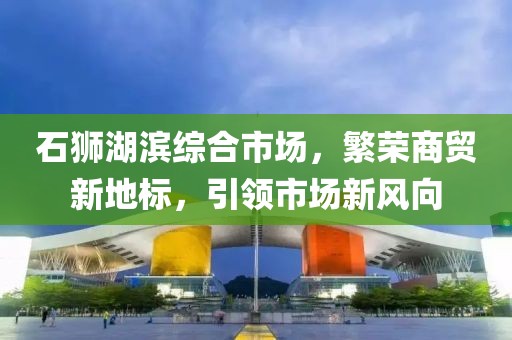 石狮湖滨综合市场，繁荣商贸新地标，引领市场新风向