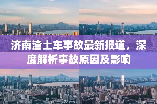 济南渣土车事故最新报道，深度解析事故原因及影响