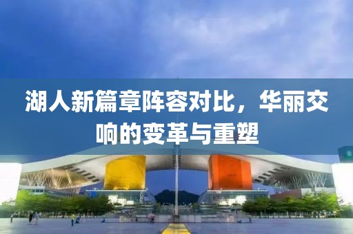 湖人新篇章阵容对比，华丽交响的变革与重塑