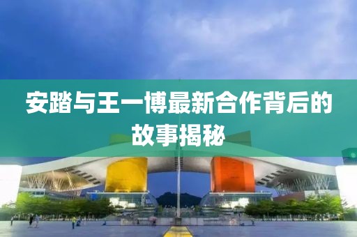 安踏与王一博最新合作背后的故事揭秘