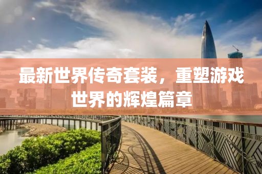 最新世界传奇套装，重塑游戏世界的辉煌篇章