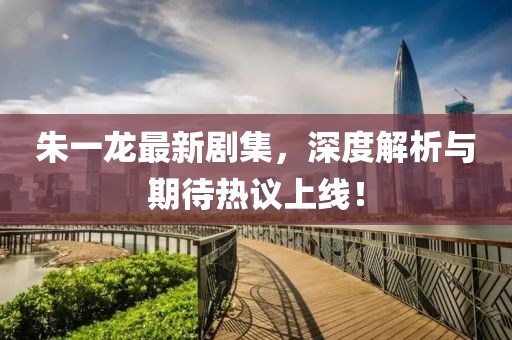 朱一龙最新剧集，深度解析与期待热议上线！