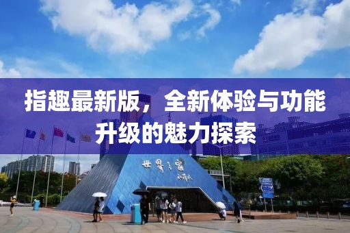 指趣最新版，全新体验与功能升级的魅力探索