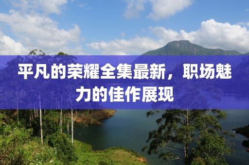 平凡的荣耀全集最新，职场魅力的佳作展现