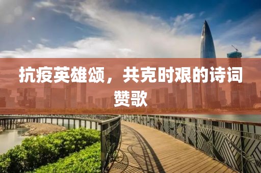 抗疫英雄颂，共克时艰的诗词赞歌