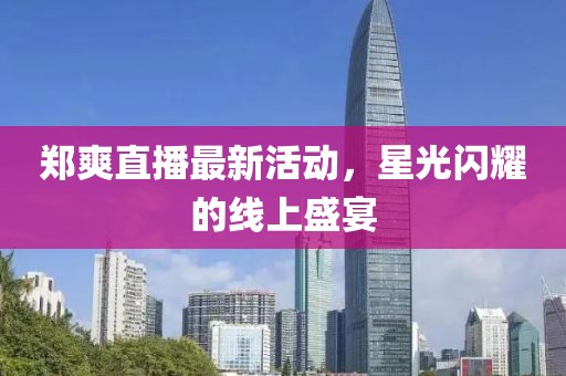 郑爽直播最新活动，星光闪耀的线上盛宴