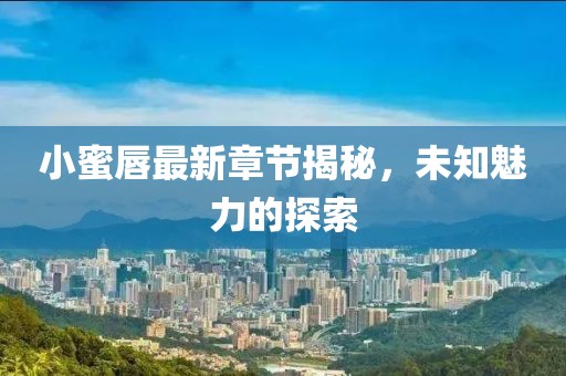 小蜜唇最新章节揭秘，未知魅力的探索