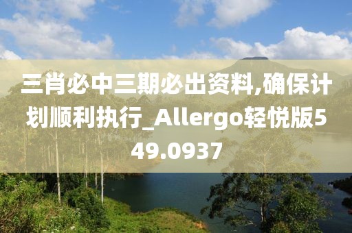 三肖必中三期必出资料,确保计划顺利执行_Allergo轻悦版549.0937