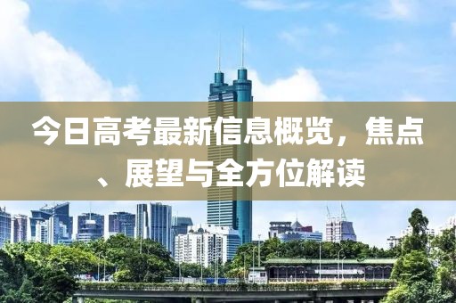 今日高考最新信息概览，焦点、展望与全方位解读