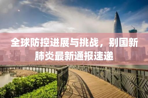 全球防控进展与挑战，别国新肺炎最新通报速递