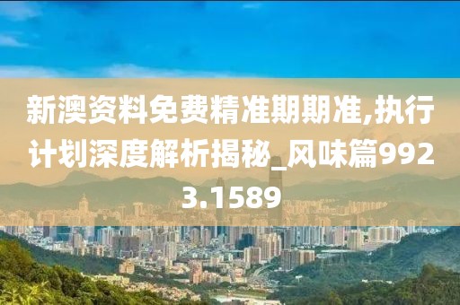 新澳资料免费精准期期准,执行计划深度解析揭秘_风味篇9923.1589