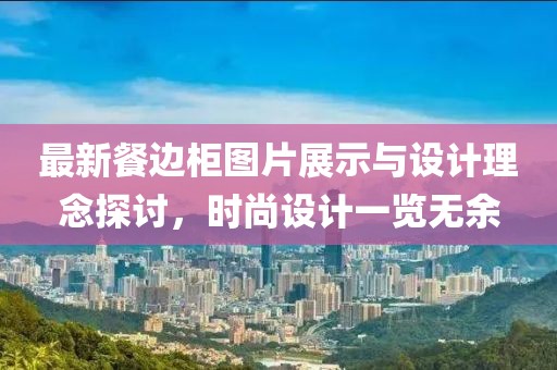 最新餐边柜图片展示与设计理念探讨，时尚设计一览无余