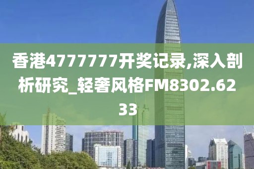 香港4777777开奖记录,深入剖析研究_轻奢风格FM8302.6233