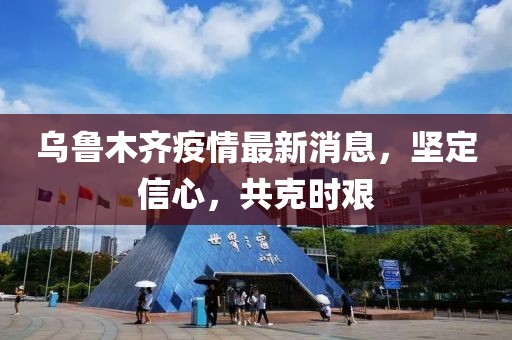 乌鲁木齐疫情最新消息，坚定信心，共克时艰