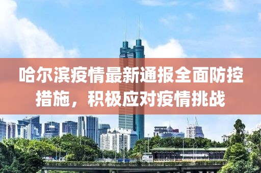 哈尔滨疫情最新通报全面防控措施，积极应对疫情挑战