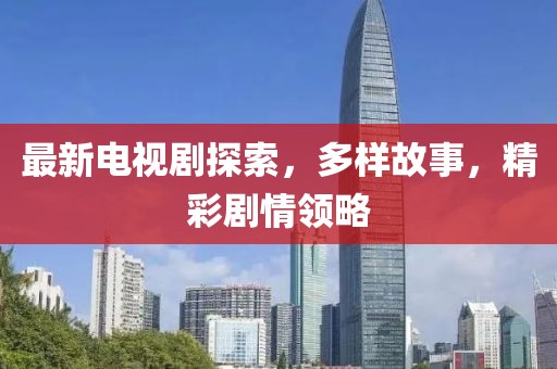 最新电视剧探索，多样故事，精彩剧情领略
