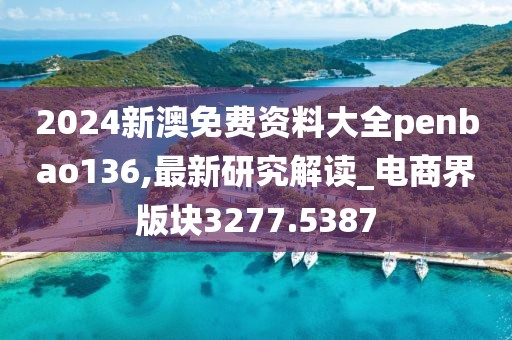 2024新澳免费资料大全penbao136,最新研究解读_电商界版块3277.5387