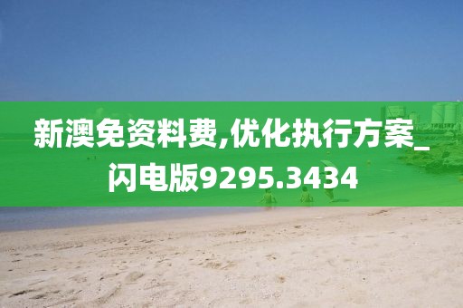 新澳免资料费,优化执行方案_闪电版9295.3434