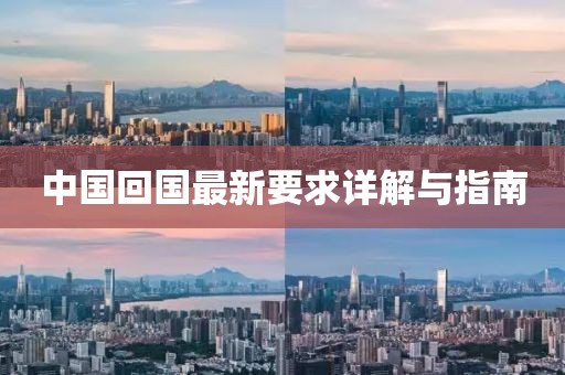 中国回国最新要求详解与指南
