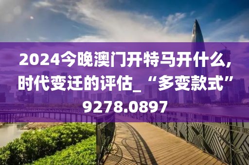 2024今晚澳门开特马开什么,时代变迁的评估_“多变款式”9278.0897