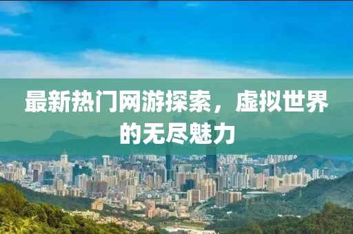 最新热门网游探索，虚拟世界的无尽魅力