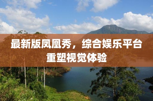 最新版凤凰秀，综合娱乐平台重塑视觉体验