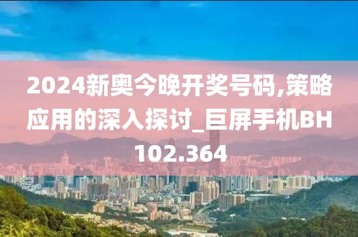 2024新奥今晚开奖号码,策略应用的深入探讨_巨屏手机BH102.364