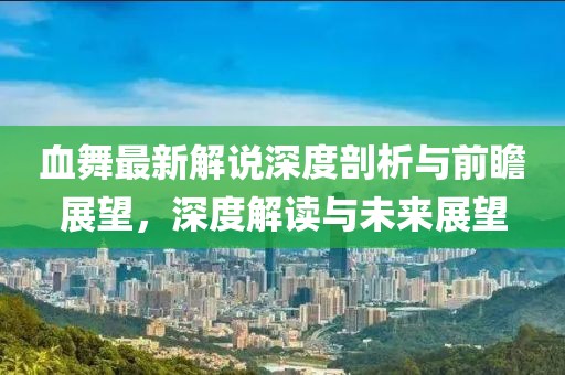 血舞最新解说深度剖析与前瞻展望，深度解读与未来展望