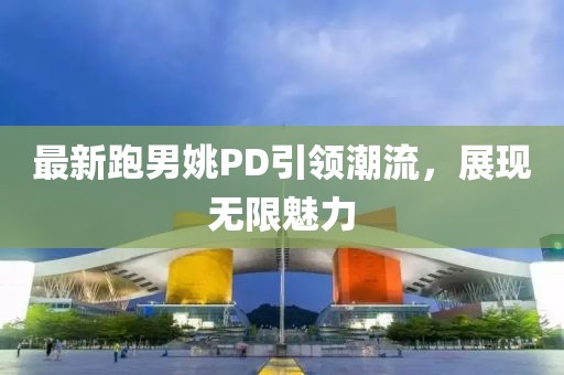 最新跑男姚PD引领潮流，展现无限魅力