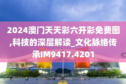 2024澳门天天彩六开彩免费图,科技的深层解读_文化脉络传承IM9417.4201