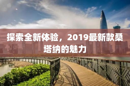 探索全新体验，2019最新款桑塔纳的魅力