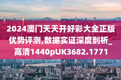 2024澳门天天开好彩大全正版优势评测,数据实证深度剖析_高清1440pUK3682.1771
