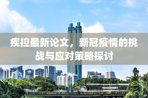 疾控最新论文，新冠疫情的挑战与应对策略探讨