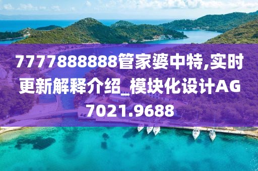 7777888888管家婆中特,实时更新解释介绍_模块化设计AG7021.9688
