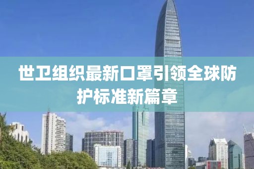 世卫组织最新口罩引领全球防护标准新篇章
