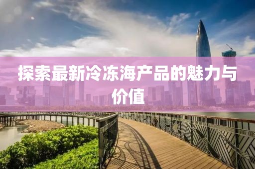 探索最新冷冻海产品的魅力与价值
