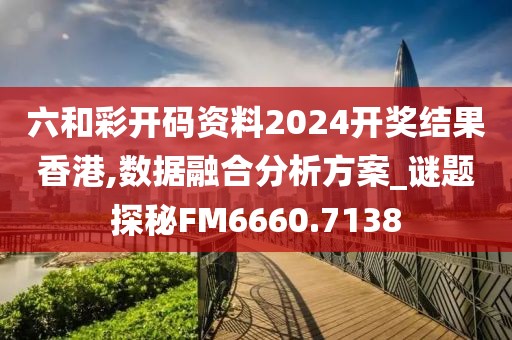 六和彩开码资料2024开奖结果香港,数据融合分析方案_谜题探秘FM6660.7138