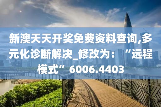 新澳天天开奖免费资料查询,多元化诊断解决_修改为：“远程模式”6006.4403