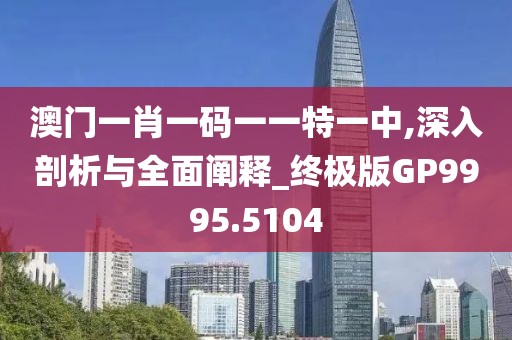 澳门一肖一码一一特一中,深入剖析与全面阐释_终极版GP9995.5104
