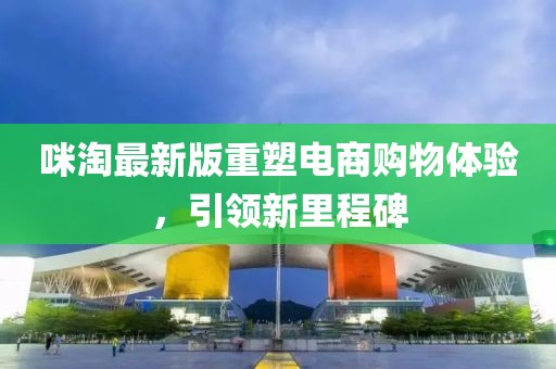 咪淘最新版重塑电商购物体验，引领新里程碑