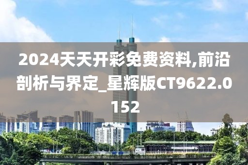 2024天天开彩免费资料,前沿剖析与界定_星辉版CT9622.0152
