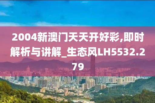 2004新澳门天天开好彩,即时解析与讲解_生态风LH5532.279