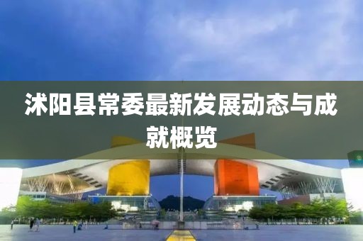沭阳县常委最新发展动态与成就概览