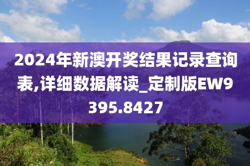 2024年新澳开奖结果记录查询表,详细数据解读_定制版EW9395.8427