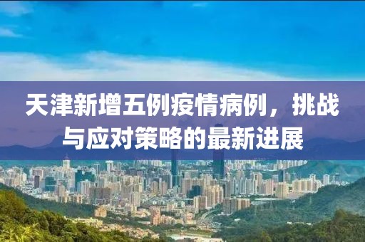 天津新增五例疫情病例，挑战与应对策略的最新进展