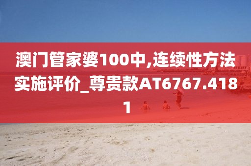澳门管家婆100中,连续性方法实施评价_尊贵款AT6767.4181
