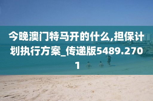 今晚澳门特马开的什么,担保计划执行方案_传递版5489.2701